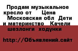 Продам музыкальное кресло от 0 › Цена ­ 3 000 - Московская обл. Дети и материнство » Качели, шезлонги, ходунки   